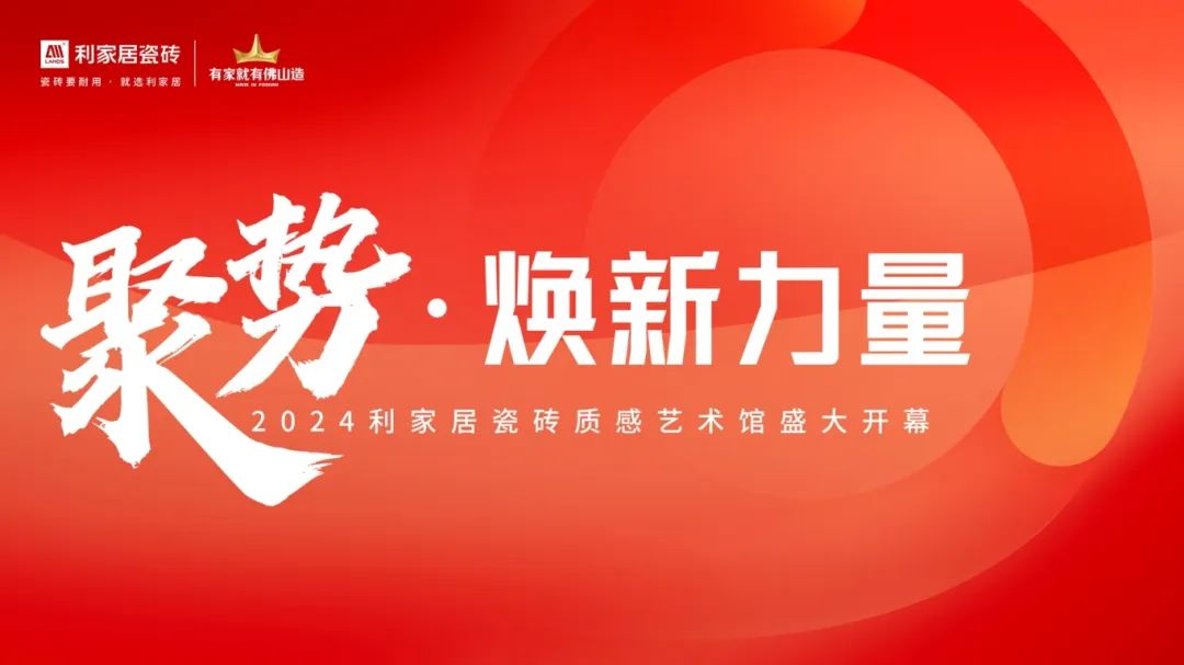 聚势·焕新力量|2024利家居瓷砖质感艺术馆盛大开幕！